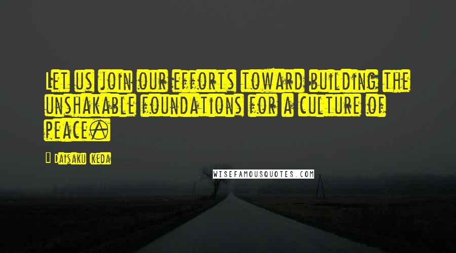 Daisaku Ikeda Quotes: Let us join our efforts toward building the unshakable foundations for a culture of peace.