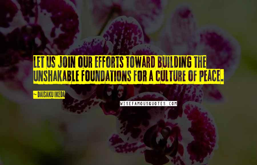 Daisaku Ikeda Quotes: Let us join our efforts toward building the unshakable foundations for a culture of peace.