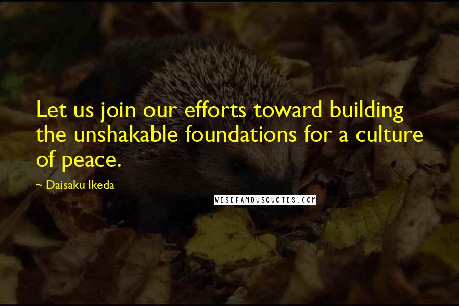 Daisaku Ikeda Quotes: Let us join our efforts toward building the unshakable foundations for a culture of peace.