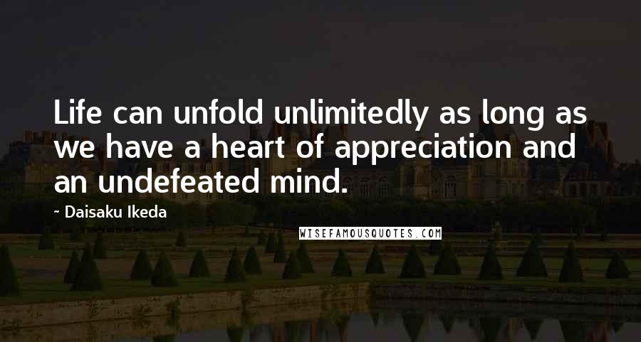 Daisaku Ikeda Quotes: Life can unfold unlimitedly as long as we have a heart of appreciation and an undefeated mind.