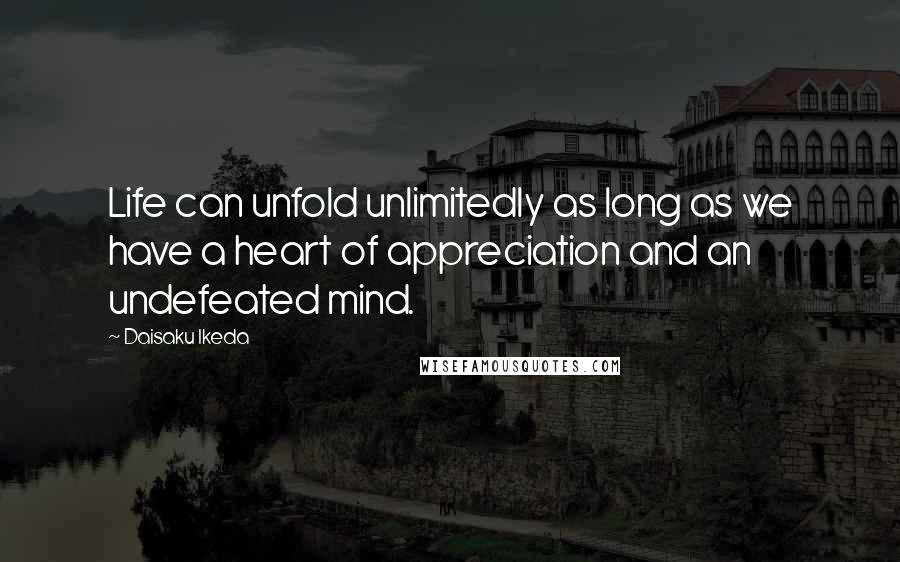 Daisaku Ikeda Quotes: Life can unfold unlimitedly as long as we have a heart of appreciation and an undefeated mind.