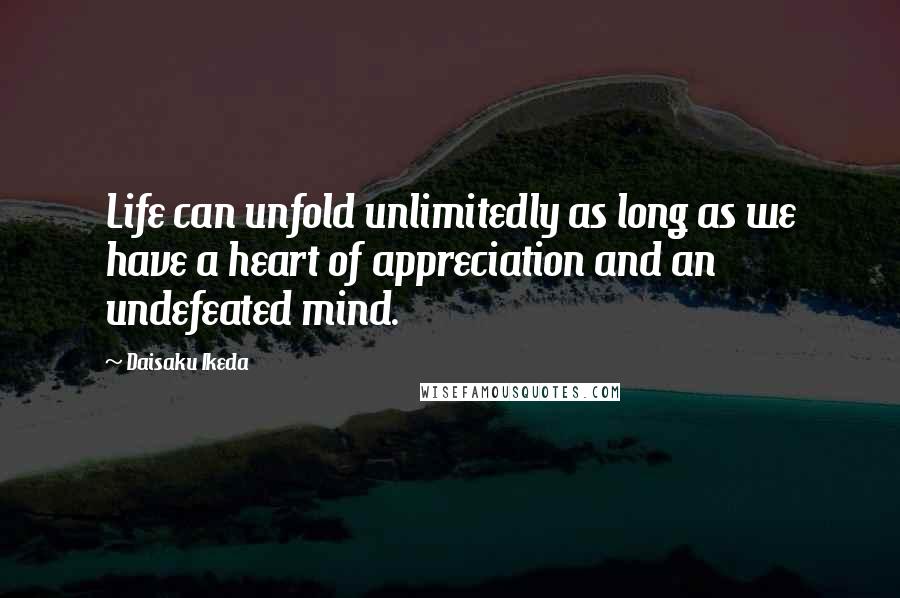 Daisaku Ikeda Quotes: Life can unfold unlimitedly as long as we have a heart of appreciation and an undefeated mind.