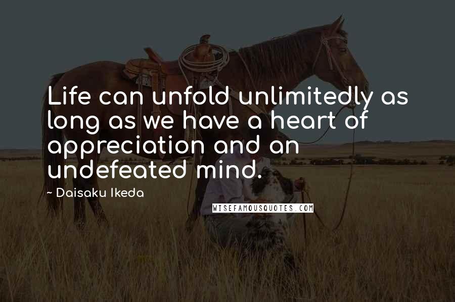 Daisaku Ikeda Quotes: Life can unfold unlimitedly as long as we have a heart of appreciation and an undefeated mind.