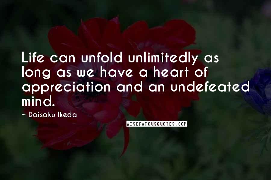 Daisaku Ikeda Quotes: Life can unfold unlimitedly as long as we have a heart of appreciation and an undefeated mind.