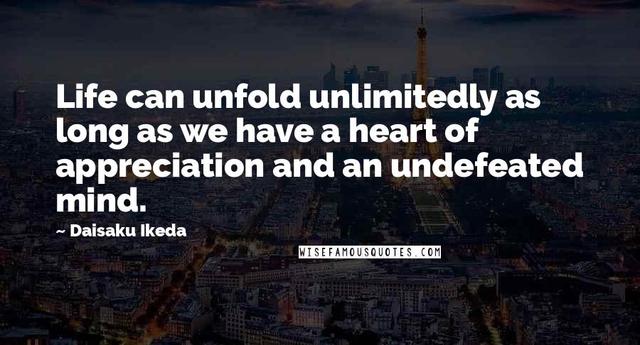 Daisaku Ikeda Quotes: Life can unfold unlimitedly as long as we have a heart of appreciation and an undefeated mind.