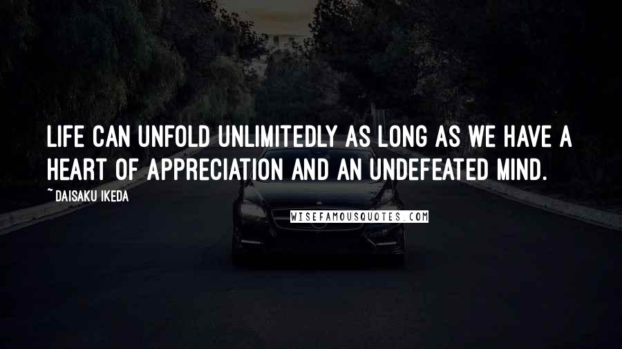 Daisaku Ikeda Quotes: Life can unfold unlimitedly as long as we have a heart of appreciation and an undefeated mind.
