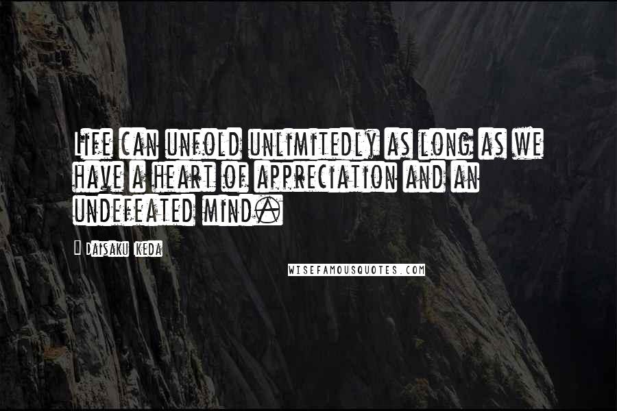 Daisaku Ikeda Quotes: Life can unfold unlimitedly as long as we have a heart of appreciation and an undefeated mind.