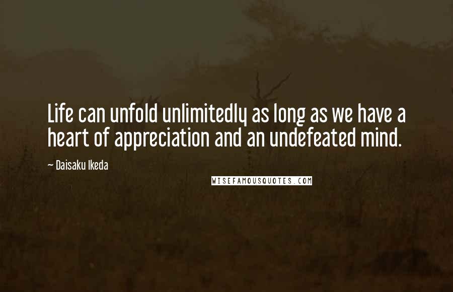 Daisaku Ikeda Quotes: Life can unfold unlimitedly as long as we have a heart of appreciation and an undefeated mind.