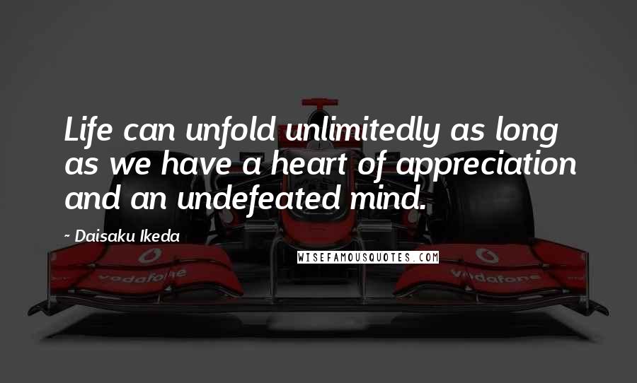 Daisaku Ikeda Quotes: Life can unfold unlimitedly as long as we have a heart of appreciation and an undefeated mind.