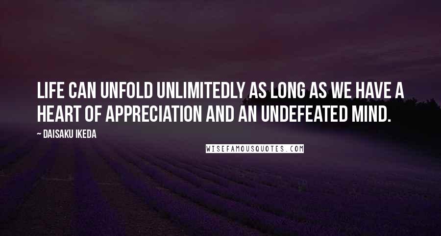 Daisaku Ikeda Quotes: Life can unfold unlimitedly as long as we have a heart of appreciation and an undefeated mind.