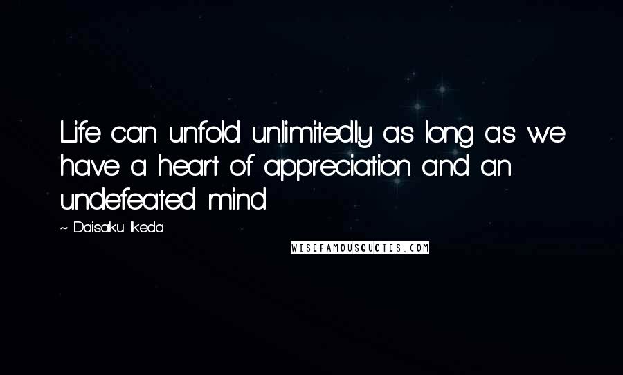 Daisaku Ikeda Quotes: Life can unfold unlimitedly as long as we have a heart of appreciation and an undefeated mind.