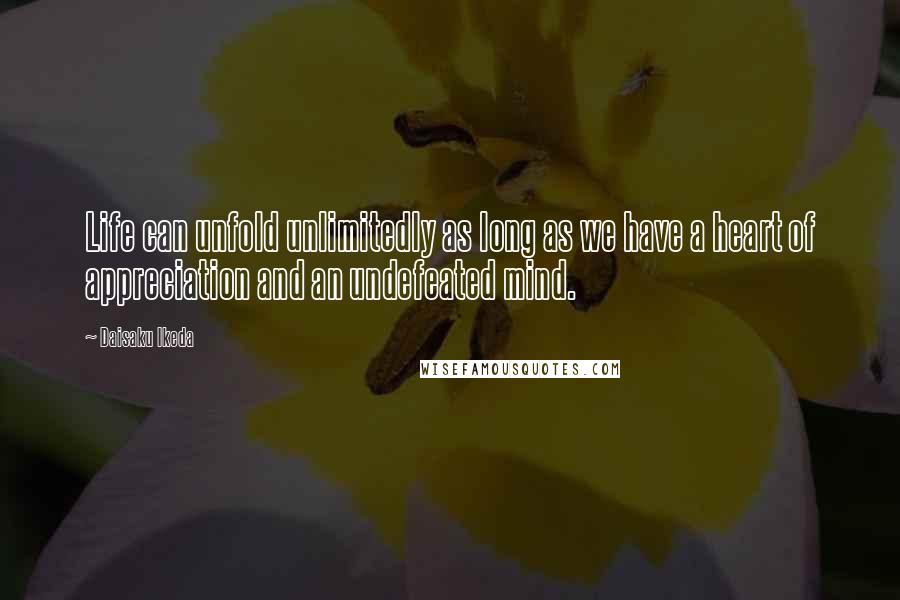 Daisaku Ikeda Quotes: Life can unfold unlimitedly as long as we have a heart of appreciation and an undefeated mind.