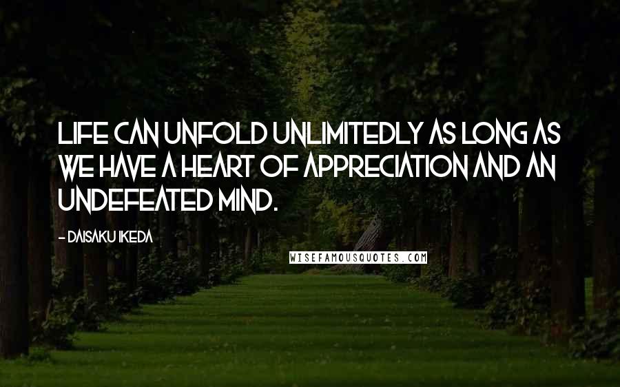 Daisaku Ikeda Quotes: Life can unfold unlimitedly as long as we have a heart of appreciation and an undefeated mind.