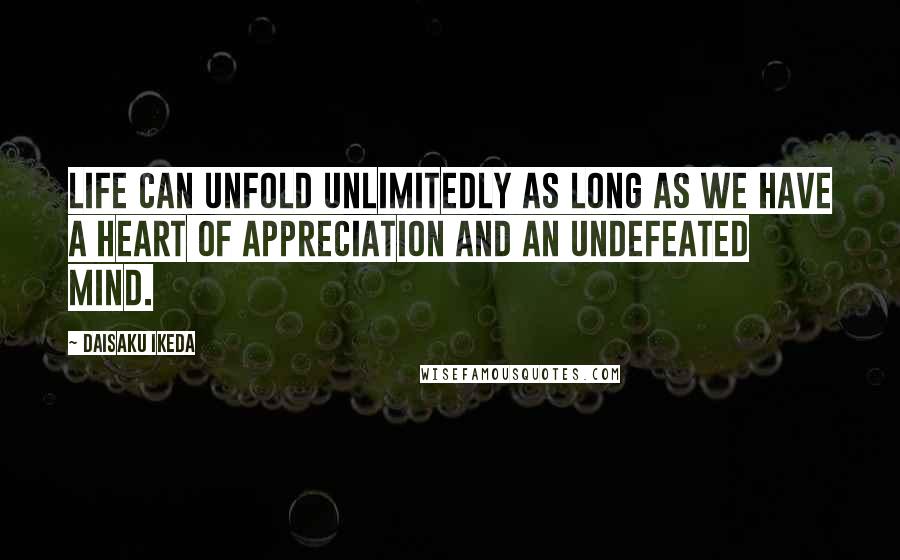 Daisaku Ikeda Quotes: Life can unfold unlimitedly as long as we have a heart of appreciation and an undefeated mind.