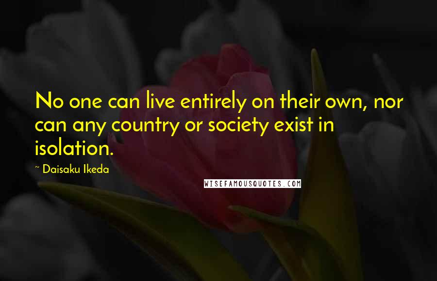 Daisaku Ikeda Quotes: No one can live entirely on their own, nor can any country or society exist in isolation.