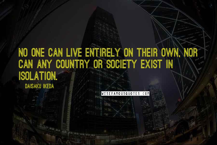 Daisaku Ikeda Quotes: No one can live entirely on their own, nor can any country or society exist in isolation.