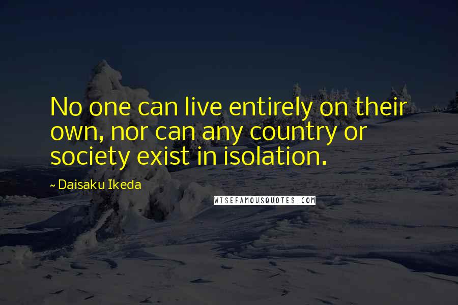 Daisaku Ikeda Quotes: No one can live entirely on their own, nor can any country or society exist in isolation.