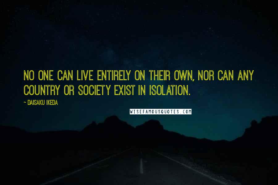 Daisaku Ikeda Quotes: No one can live entirely on their own, nor can any country or society exist in isolation.