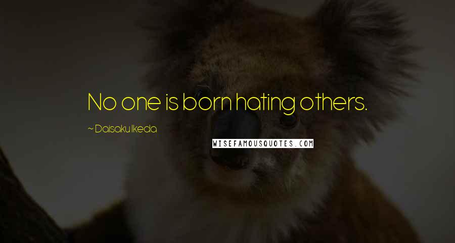 Daisaku Ikeda Quotes: No one is born hating others.