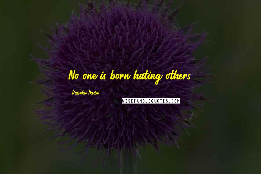 Daisaku Ikeda Quotes: No one is born hating others.
