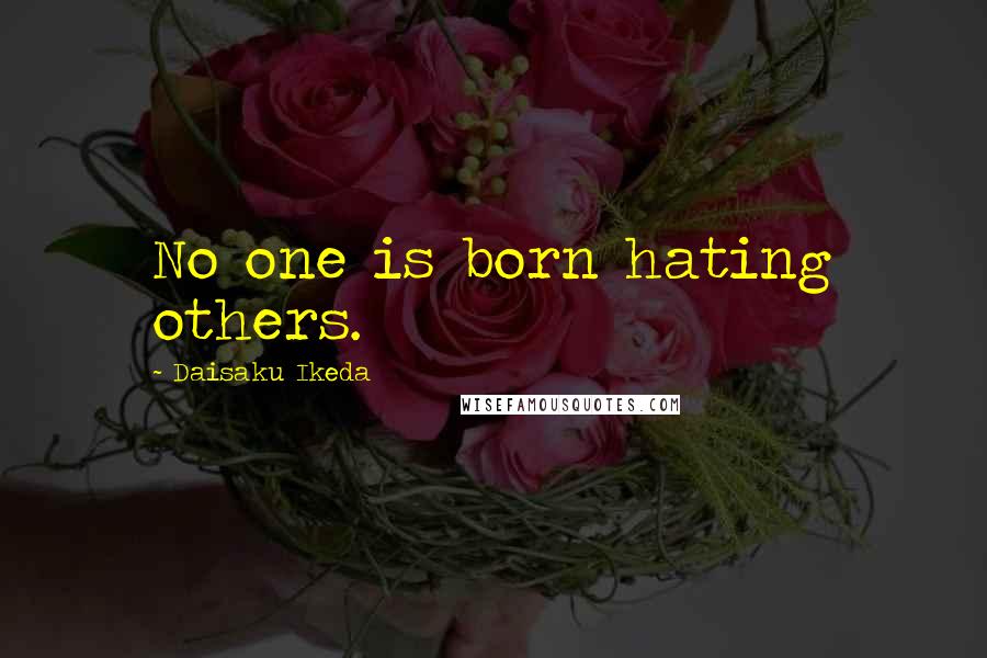 Daisaku Ikeda Quotes: No one is born hating others.