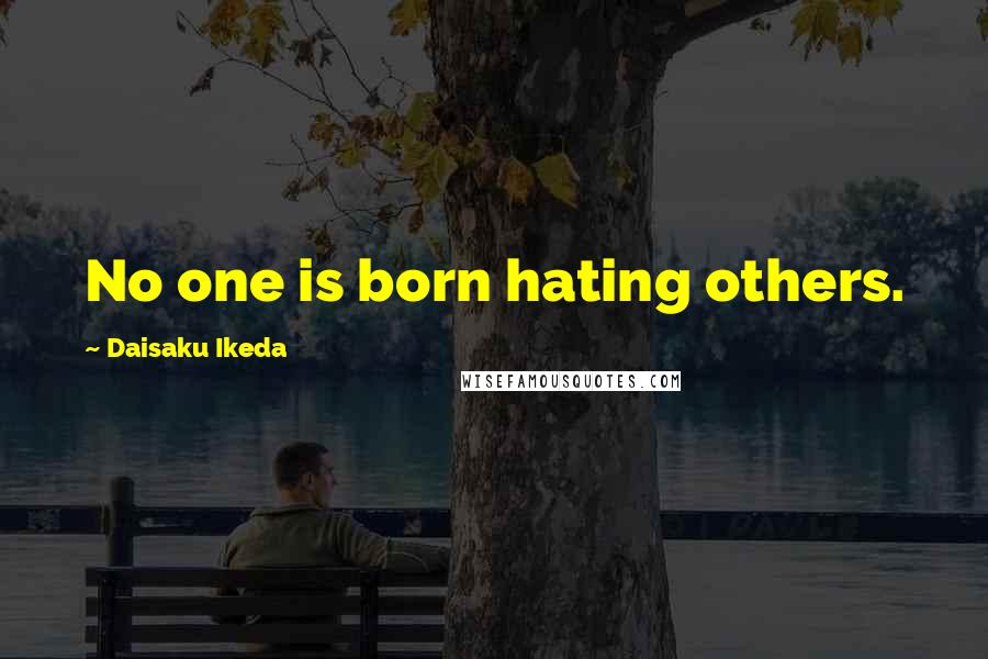 Daisaku Ikeda Quotes: No one is born hating others.