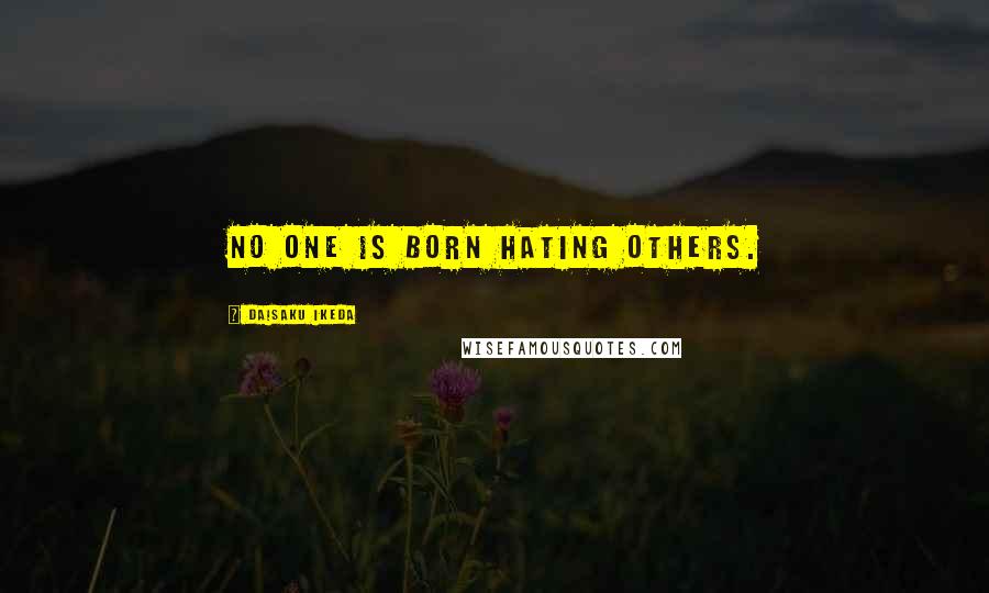 Daisaku Ikeda Quotes: No one is born hating others.