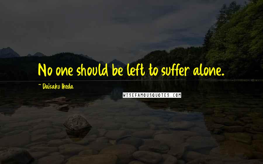 Daisaku Ikeda Quotes: No one should be left to suffer alone.
