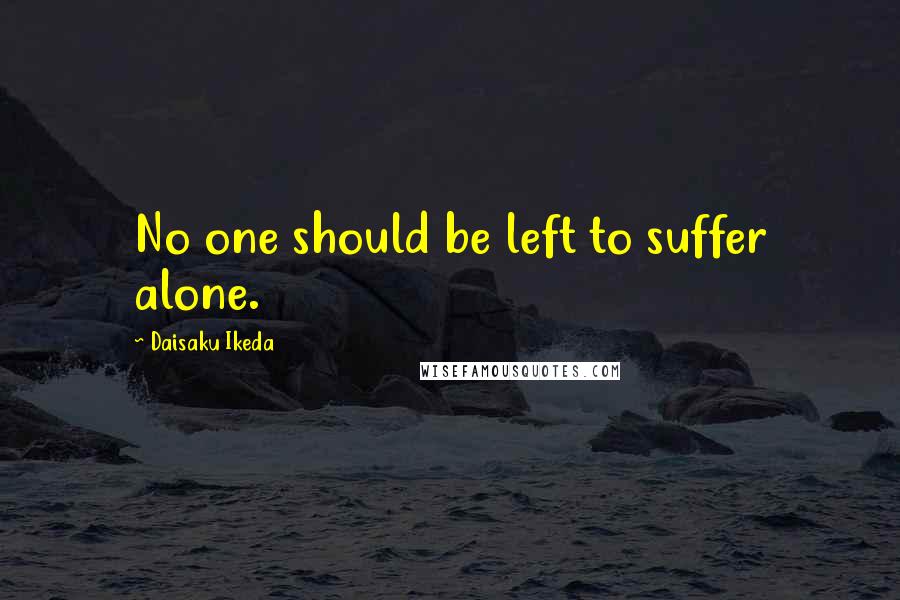 Daisaku Ikeda Quotes: No one should be left to suffer alone.