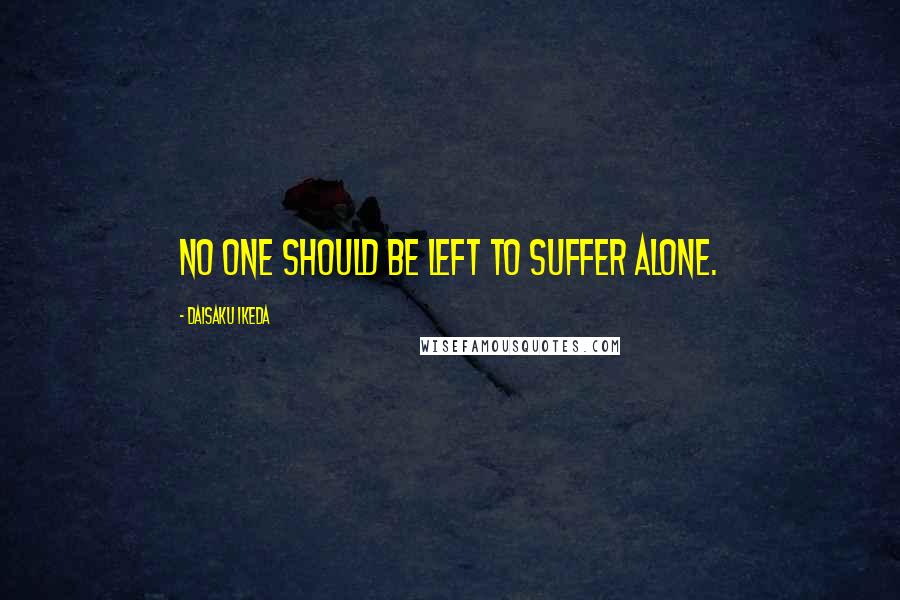 Daisaku Ikeda Quotes: No one should be left to suffer alone.