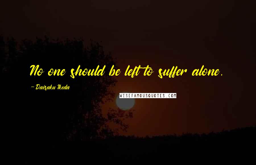 Daisaku Ikeda Quotes: No one should be left to suffer alone.