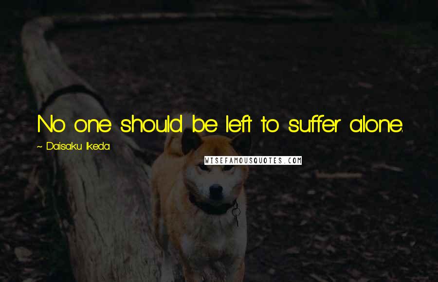 Daisaku Ikeda Quotes: No one should be left to suffer alone.