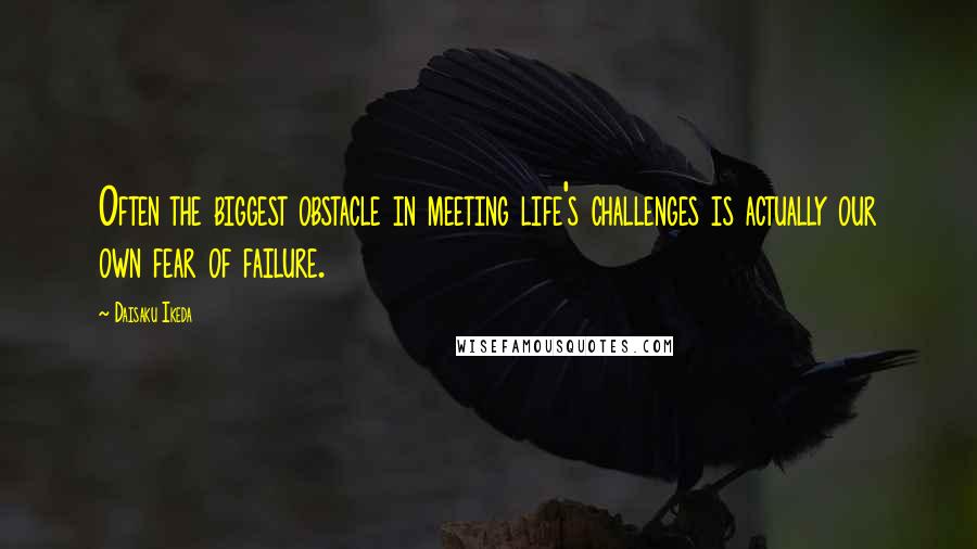 Daisaku Ikeda Quotes: Often the biggest obstacle in meeting life's challenges is actually our own fear of failure.