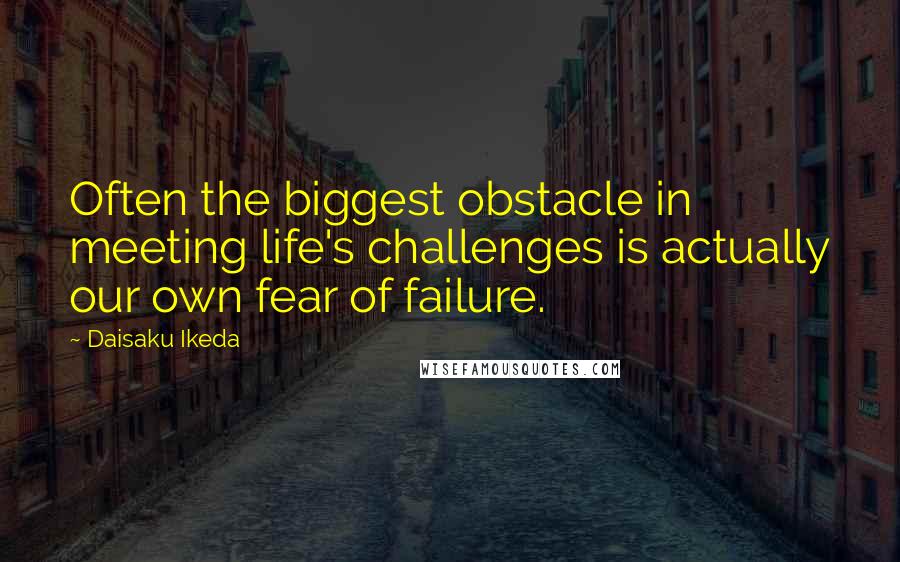 Daisaku Ikeda Quotes: Often the biggest obstacle in meeting life's challenges is actually our own fear of failure.