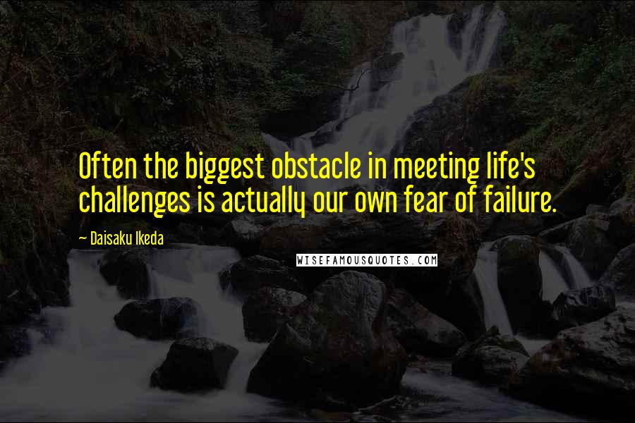 Daisaku Ikeda Quotes: Often the biggest obstacle in meeting life's challenges is actually our own fear of failure.