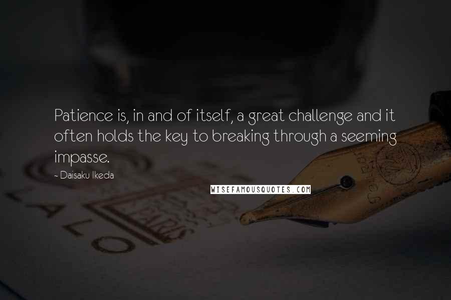 Daisaku Ikeda Quotes: Patience is, in and of itself, a great challenge and it often holds the key to breaking through a seeming impasse.