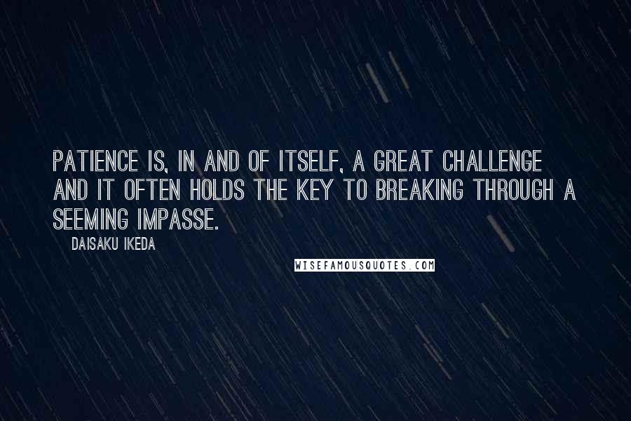 Daisaku Ikeda Quotes: Patience is, in and of itself, a great challenge and it often holds the key to breaking through a seeming impasse.