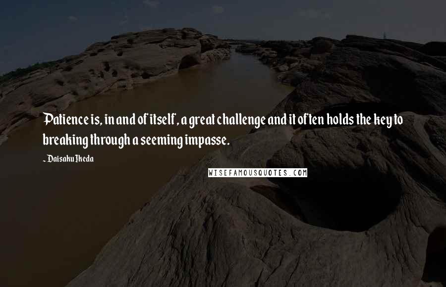 Daisaku Ikeda Quotes: Patience is, in and of itself, a great challenge and it often holds the key to breaking through a seeming impasse.