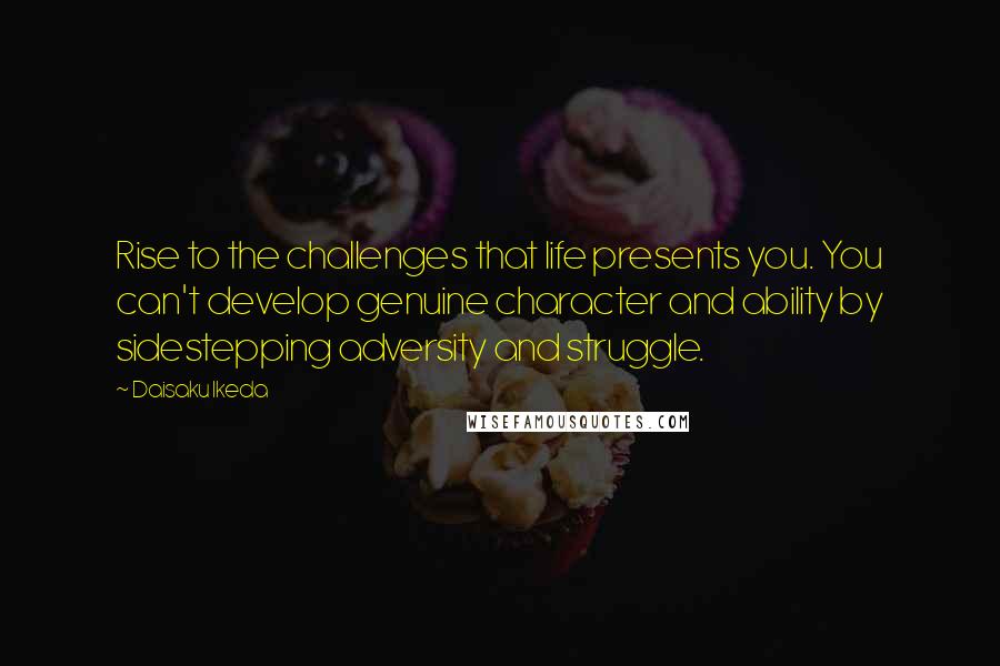 Daisaku Ikeda Quotes: Rise to the challenges that life presents you. You can't develop genuine character and ability by sidestepping adversity and struggle.