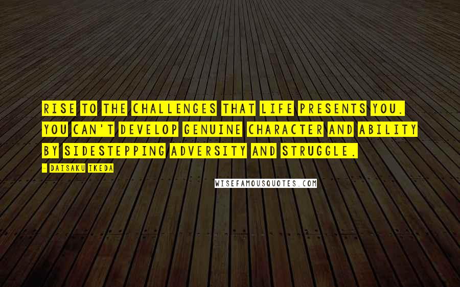 Daisaku Ikeda Quotes: Rise to the challenges that life presents you. You can't develop genuine character and ability by sidestepping adversity and struggle.