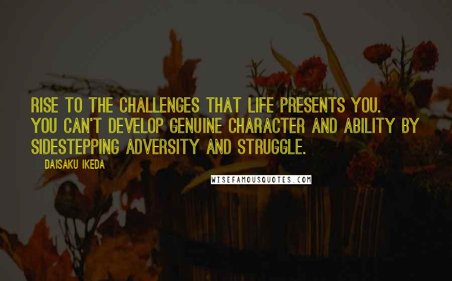 Daisaku Ikeda Quotes: Rise to the challenges that life presents you. You can't develop genuine character and ability by sidestepping adversity and struggle.