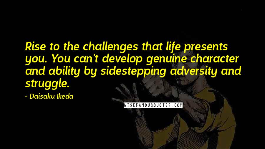 Daisaku Ikeda Quotes: Rise to the challenges that life presents you. You can't develop genuine character and ability by sidestepping adversity and struggle.
