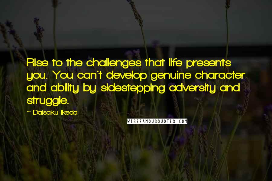 Daisaku Ikeda Quotes: Rise to the challenges that life presents you. You can't develop genuine character and ability by sidestepping adversity and struggle.