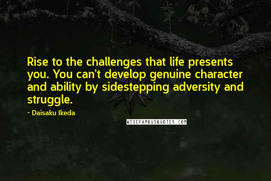 Daisaku Ikeda Quotes: Rise to the challenges that life presents you. You can't develop genuine character and ability by sidestepping adversity and struggle.