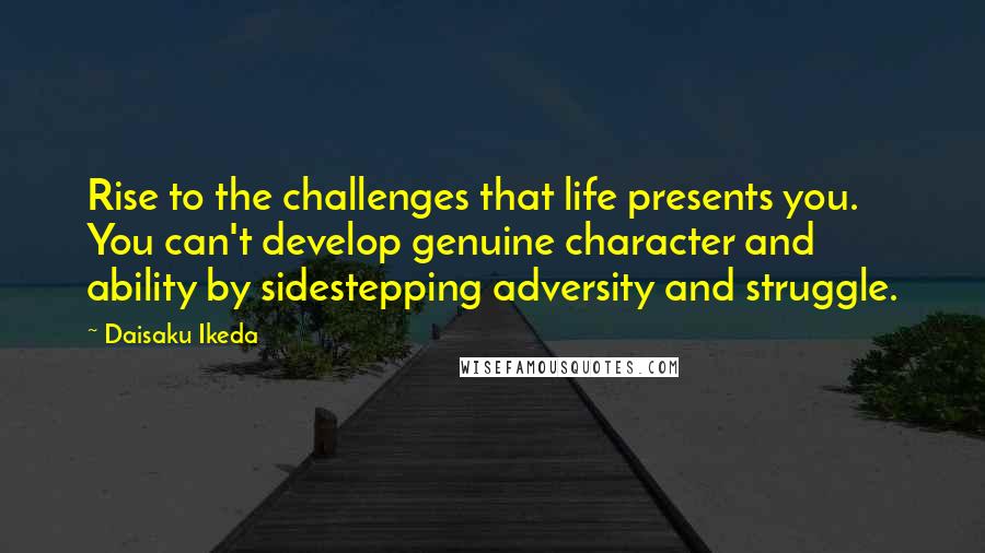 Daisaku Ikeda Quotes: Rise to the challenges that life presents you. You can't develop genuine character and ability by sidestepping adversity and struggle.