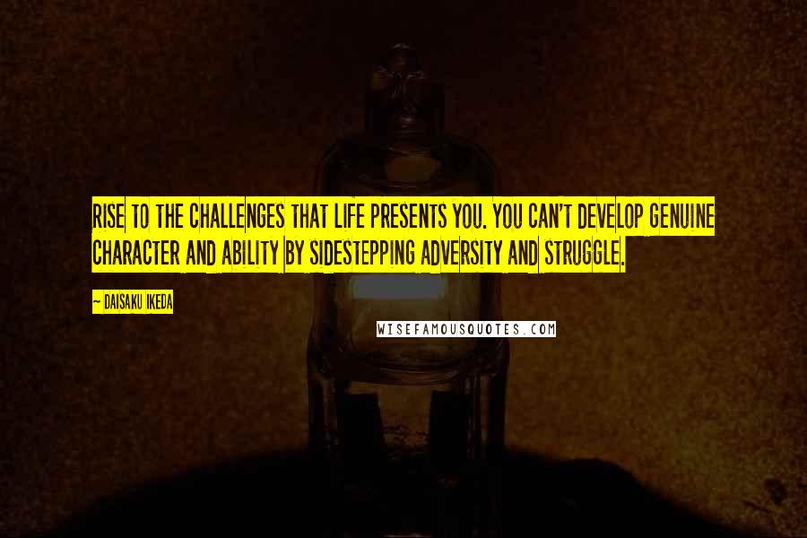 Daisaku Ikeda Quotes: Rise to the challenges that life presents you. You can't develop genuine character and ability by sidestepping adversity and struggle.
