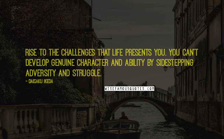 Daisaku Ikeda Quotes: Rise to the challenges that life presents you. You can't develop genuine character and ability by sidestepping adversity and struggle.