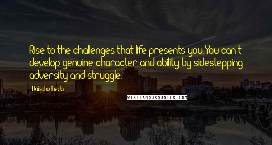 Daisaku Ikeda Quotes: Rise to the challenges that life presents you. You can't develop genuine character and ability by sidestepping adversity and struggle.