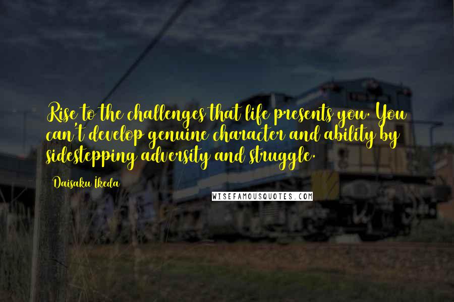 Daisaku Ikeda Quotes: Rise to the challenges that life presents you. You can't develop genuine character and ability by sidestepping adversity and struggle.
