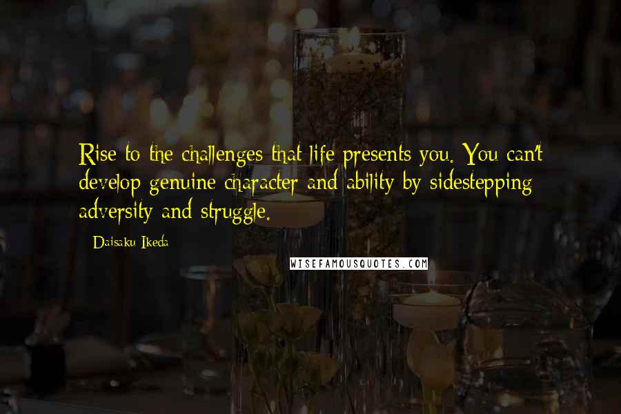 Daisaku Ikeda Quotes: Rise to the challenges that life presents you. You can't develop genuine character and ability by sidestepping adversity and struggle.